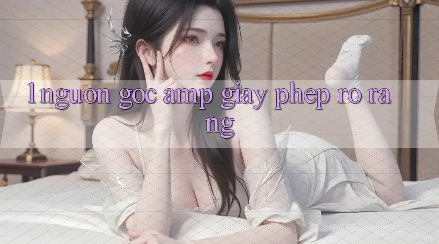 1. Nguồn Gốc & Giấy Phép Rõ Ràng 1. Nguồn Gốc & Giấy Phép Rõ Ràng