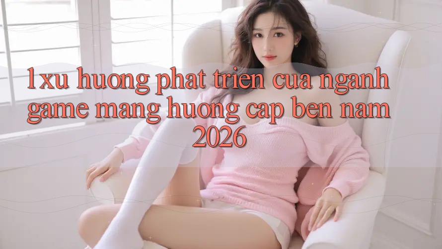 1. Xu Hướng Phát Triển Của Ngành Game mạng Hướng Cập bến Năm 2026 1. Xu Hướng Phát Triển Của Ngành Game mạng Hướng Cập bến Năm 2026