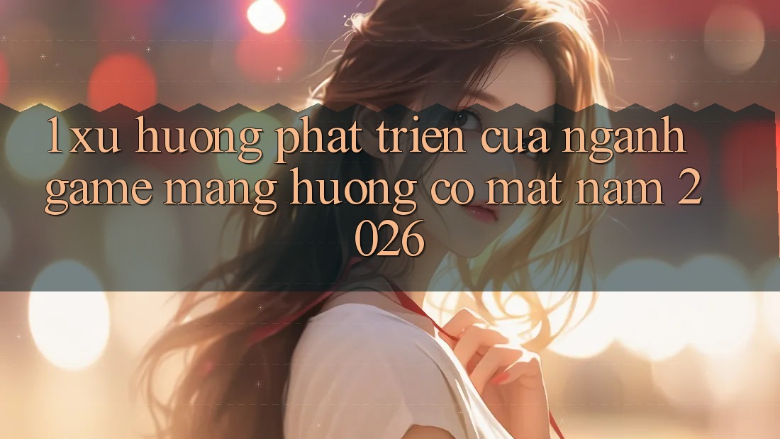 1. Xu Hướng Phát Triển Của Ngành Game mạng Hướng Có mặt Năm 2026 1. Xu Hướng Phát Triển Của Ngành Game mạng Hướng Có mặt Năm 2026
