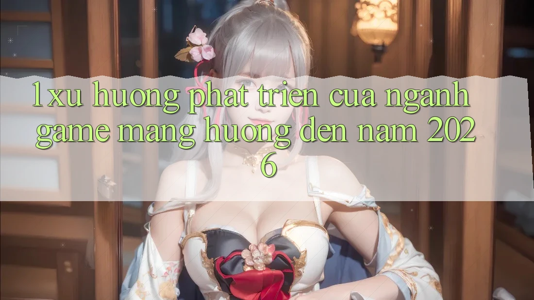 1. Xu Hướng Phát Triển Của Ngành Game mạng Hướng Đến Năm 2026 1. Xu Hướng Phát Triển Của Ngành Game mạng Hướng Đến Năm 2026