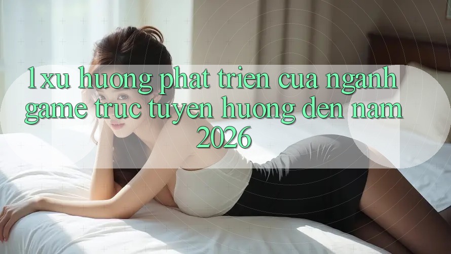 1. Xu Hướng Phát Triển Của Ngành Game Trực Tuyến Hướng Đến Năm 2026 1. Xu Hướng Phát Triển Của Ngành Game Trực Tuyến Hướng Đến Năm 2026