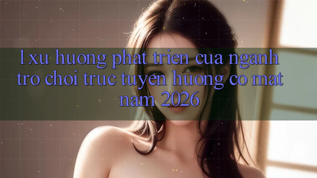 1. Xu Hướng Phát Triển Của Ngành Trò chơi Trực Tuyến Hướng Có mặt Năm 2026 1. Xu Hướng Phát Triển Của Ngành Trò chơi Trực Tuyến Hướng Có mặt Năm 2026
