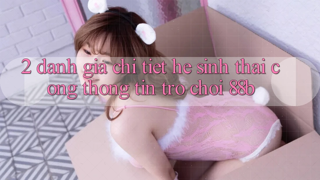 2. Đánh Giá Chi Tiết Hệ Sinh Thái Cổng thông tin Trò chơi 88b 2. Đánh Giá Chi Tiết Hệ Sinh Thái Cổng thông tin Trò chơi 88b