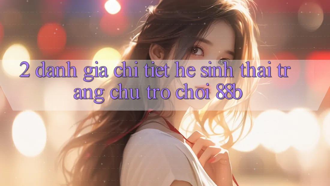 2. Đánh Giá Chi Tiết Hệ Sinh Thái Trang chủ Trò chơi 88b