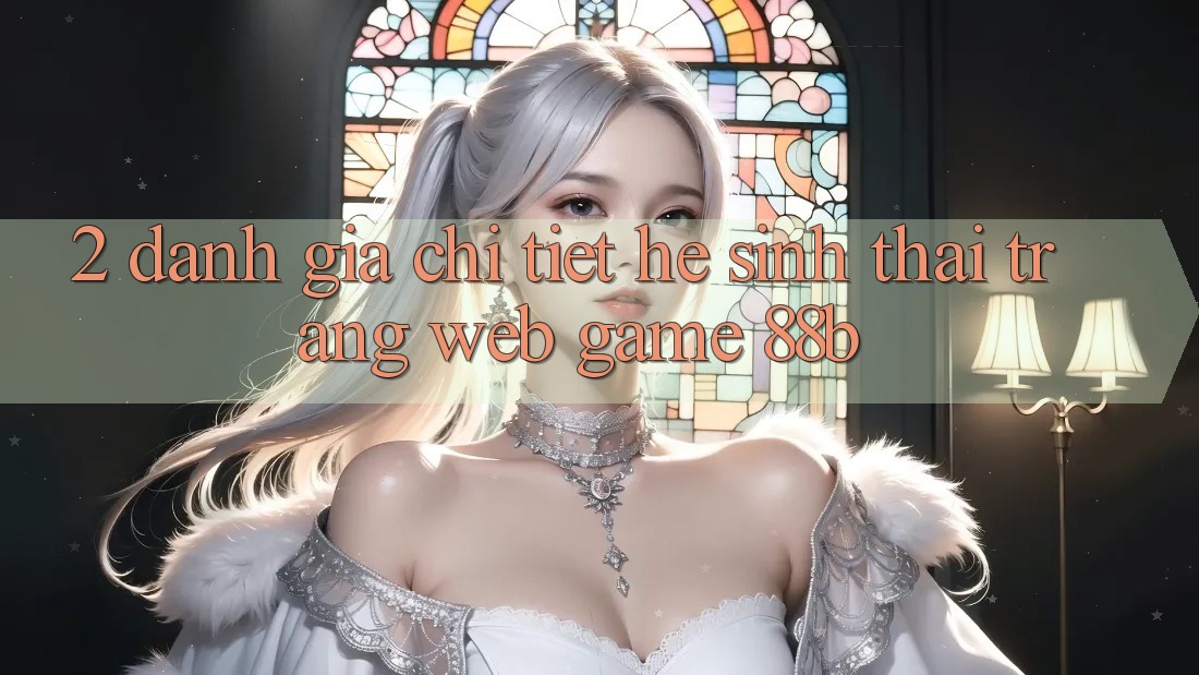2. Đánh Giá Chi Tiết Hệ Sinh Thái Trang web Game 88b 2. Đánh Giá Chi Tiết Hệ Sinh Thái Trang web Game 88b