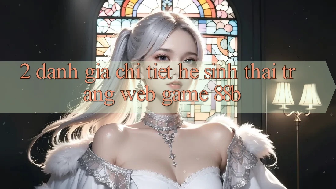 2. Đánh Giá Chi Tiết Hệ Sinh Thái Trang web Game 88b 2. Đánh Giá Chi Tiết Hệ Sinh Thái Trang web Game 88b