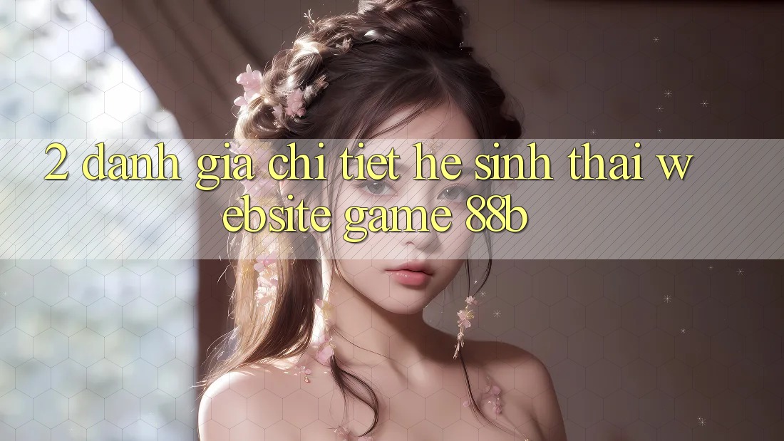 2. Đánh Giá Chi Tiết Hệ Sinh Thái Website Game 88b 2. Đánh Giá Chi Tiết Hệ Sinh Thái Website Game 88b