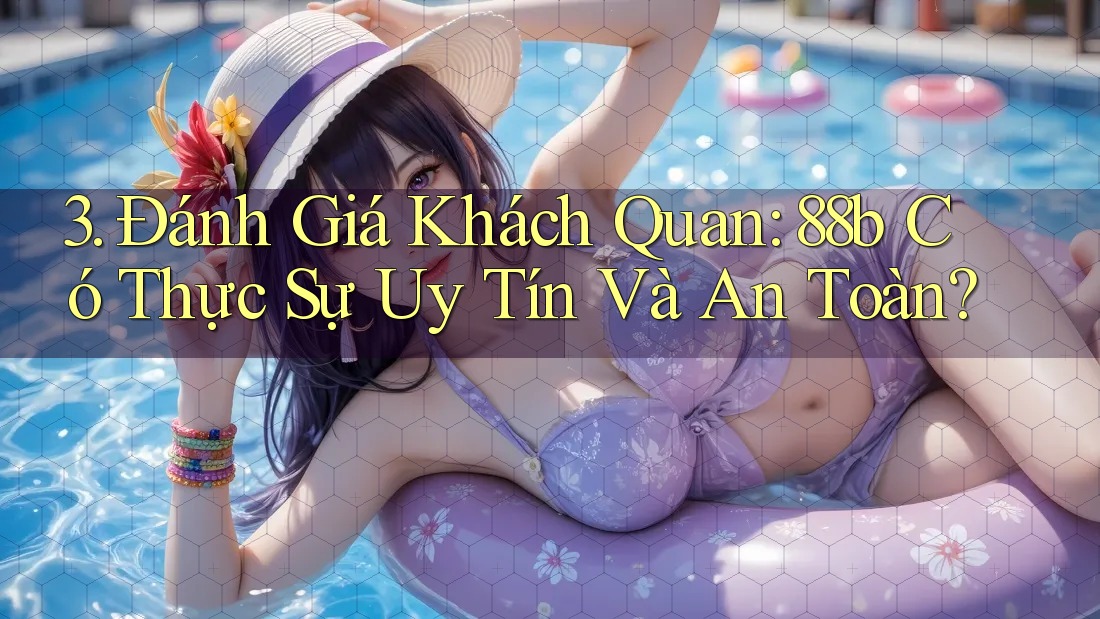 3. Đánh Giá Khách Quan: 88b Có Thực Sự Uy Tín Và An Toàn? 3. Đánh Giá Khách Quan: 88b Có Thực Sự Uy Tín Và An Toàn?