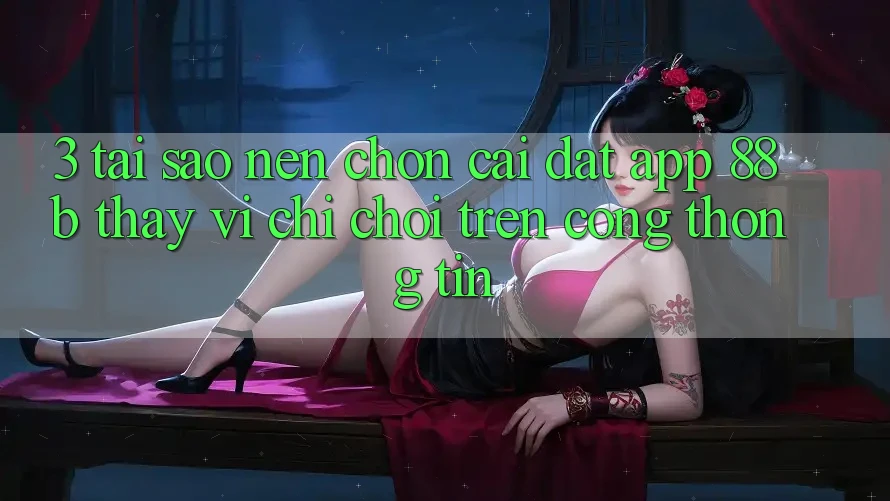 3. Tại Sao Nên Chọn Cài đặt App 88b Thay Vì Chỉ Chơi Trên Cổng thông tin? 3. Tại Sao Nên Chọn Cài đặt App 88b Thay Vì Chỉ Chơi Trên Cổng thông tin?