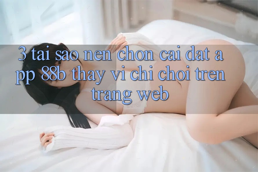 3. Tại Sao Nên Chọn Cài đặt App 88b Thay Vì Chỉ Chơi Trên Trang web? 3. Tại Sao Nên Chọn Cài đặt App 88b Thay Vì Chỉ Chơi Trên Trang web?