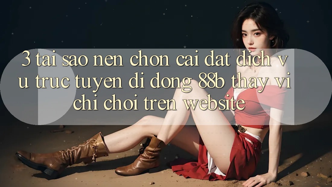 3. Tại Sao Nên Chọn Cài đặt Dịch vụ trực tuyến di động 88b Thay Vì Chỉ Chơi Trên Website? 3. Tại Sao Nên Chọn Cài đặt Dịch vụ trực tuyến di động 88b Thay Vì Chỉ Chơi Trên Website?