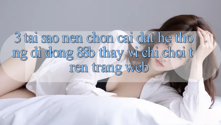 3. Tại Sao Nên Chọn Cài đặt Hệ thống di động 88b Thay Vì Chỉ Chơi Trên Trang web? 3. Tại Sao Nên Chọn Cài đặt Hệ thống di động 88b Thay Vì Chỉ Chơi Trên Trang web?
