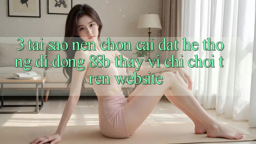 3. Tại Sao Nên Chọn Cài đặt Hệ thống di động 88b Thay Vì Chỉ Chơi Trên Website? 3. Tại Sao Nên Chọn Cài đặt Hệ thống di động 88b Thay Vì Chỉ Chơi Trên Website?