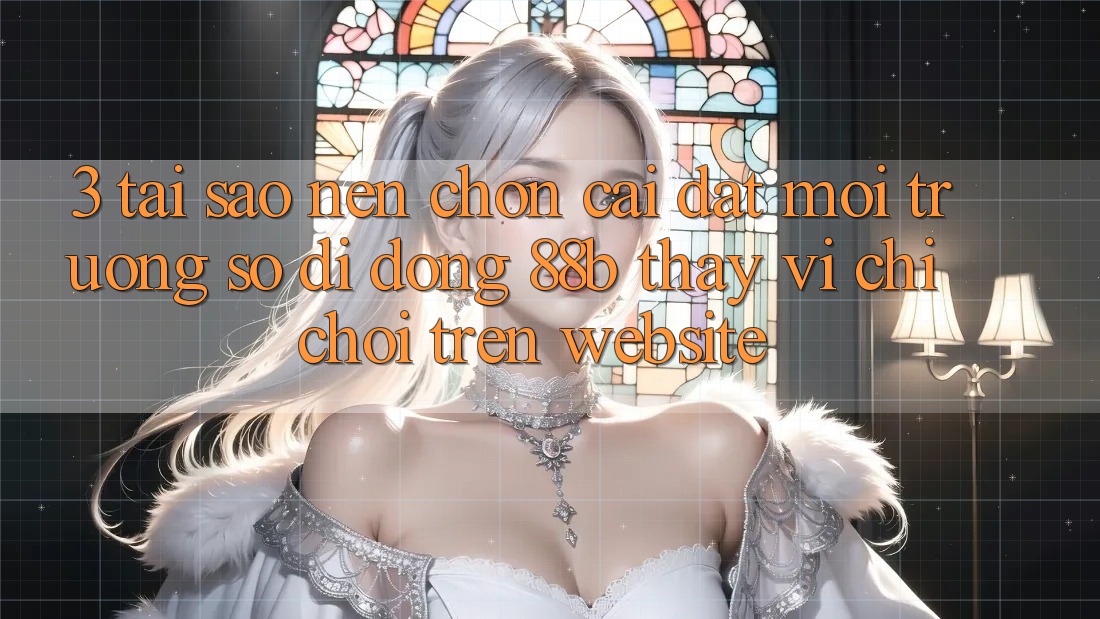 3. Tại Sao Nên Chọn Cài đặt Môi trường số di động 88b Thay Vì Chỉ Chơi Trên Website? 3. Tại Sao Nên Chọn Cài đặt Môi trường số di động 88b Thay Vì Chỉ Chơi Trên Website?