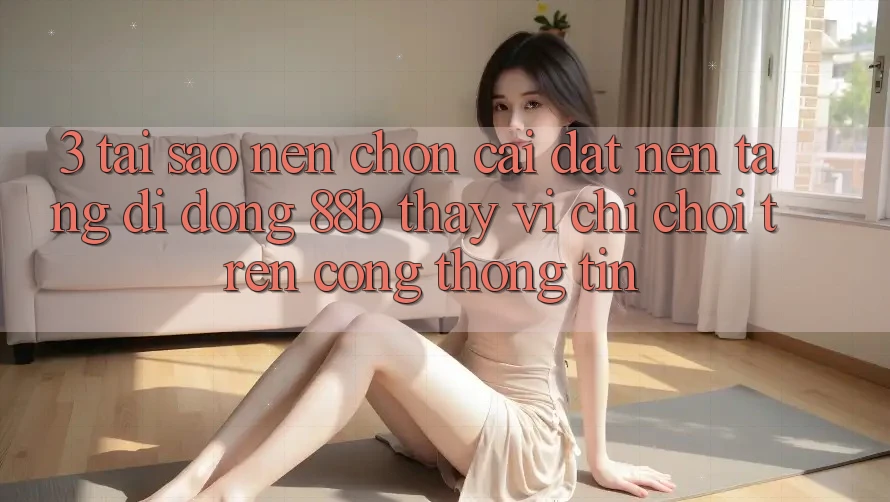 3. Tại Sao Nên Chọn Cài đặt Nền tảng di động 88b Thay Vì Chỉ Chơi Trên Cổng thông tin? 3. Tại Sao Nên Chọn Cài đặt Nền tảng di động 88b Thay Vì Chỉ Chơi Trên Cổng thông tin?