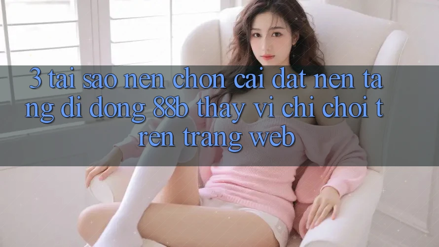3. Tại Sao Nên Chọn Cài đặt Nền tảng di động 88b Thay Vì Chỉ Chơi Trên Trang web? 3. Tại Sao Nên Chọn Cài đặt Nền tảng di động 88b Thay Vì Chỉ Chơi Trên Trang web?