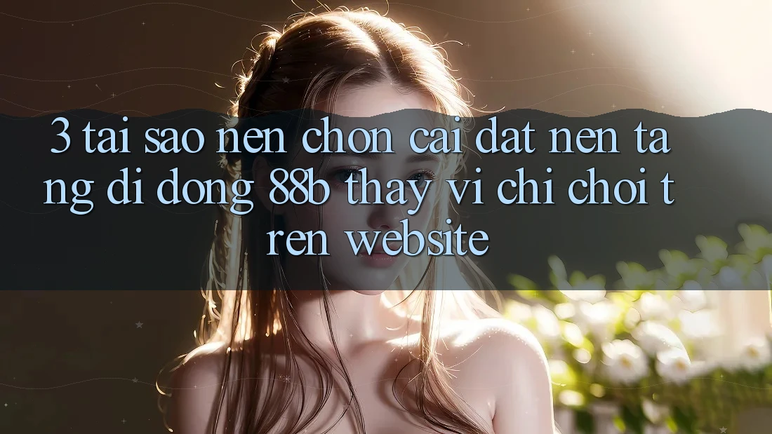 3. Tại Sao Nên Chọn Cài đặt Nền tảng di động 88b Thay Vì Chỉ Chơi Trên Website? 3. Tại Sao Nên Chọn Cài đặt Nền tảng di động 88b Thay Vì Chỉ Chơi Trên Website?