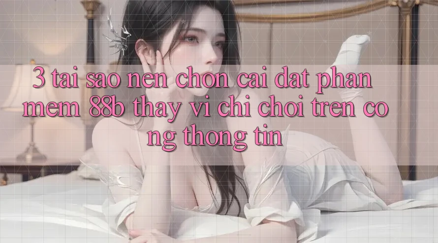 3. Tại Sao Nên Chọn Cài đặt Phần mềm 88b Thay Vì Chỉ Chơi Trên Cổng thông tin? 3. Tại Sao Nên Chọn Cài đặt Phần mềm 88b Thay Vì Chỉ Chơi Trên Cổng thông tin?