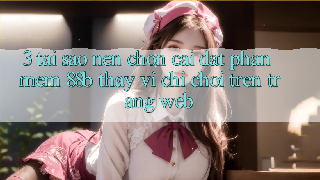 3. Tại Sao Nên Chọn Cài đặt Phần mềm 88b Thay Vì Chỉ Chơi Trên Trang web? 3. Tại Sao Nên Chọn Cài đặt Phần mềm 88b Thay Vì Chỉ Chơi Trên Trang web?