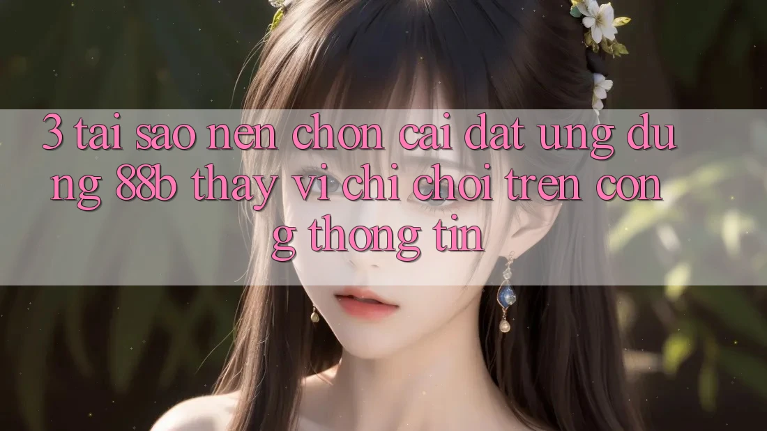 3. Tại Sao Nên Chọn Cài đặt Ứng dụng 88b Thay Vì Chỉ Chơi Trên Cổng thông tin? 3. Tại Sao Nên Chọn Cài đặt Ứng dụng 88b Thay Vì Chỉ Chơi Trên Cổng thông tin?