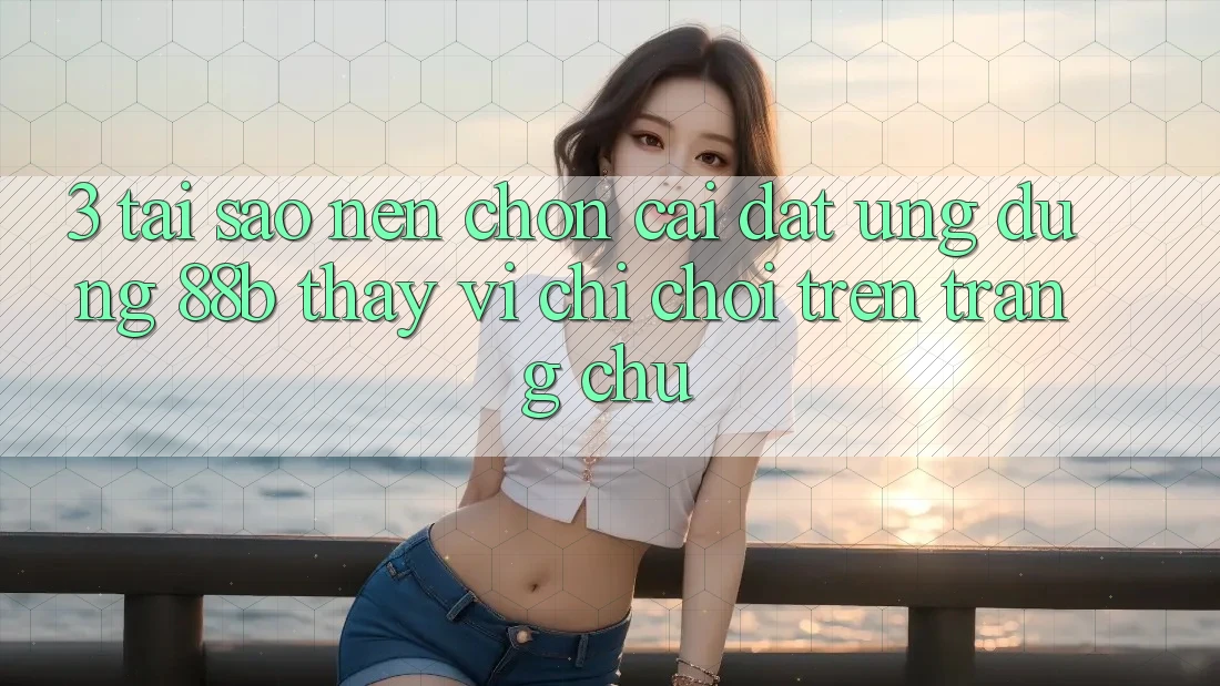3. Tại Sao Nên Chọn Cài đặt Ứng dụng 88b Thay Vì Chỉ Chơi Trên Trang chủ? 3. Tại Sao Nên Chọn Cài đặt Ứng dụng 88b Thay Vì Chỉ Chơi Trên Trang chủ?