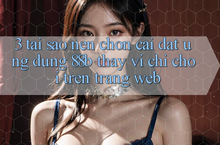 3. Tại Sao Nên Chọn Cài đặt Ứng dụng 88b Thay Vì Chỉ Chơi Trên Trang web? 3. Tại Sao Nên Chọn Cài đặt Ứng dụng 88b Thay Vì Chỉ Chơi Trên Trang web?