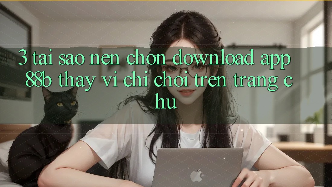 3. Tại Sao Nên Chọn Download App 88b Thay Vì Chỉ Chơi Trên Trang chủ? 3. Tại Sao Nên Chọn Download App 88b Thay Vì Chỉ Chơi Trên Trang chủ?