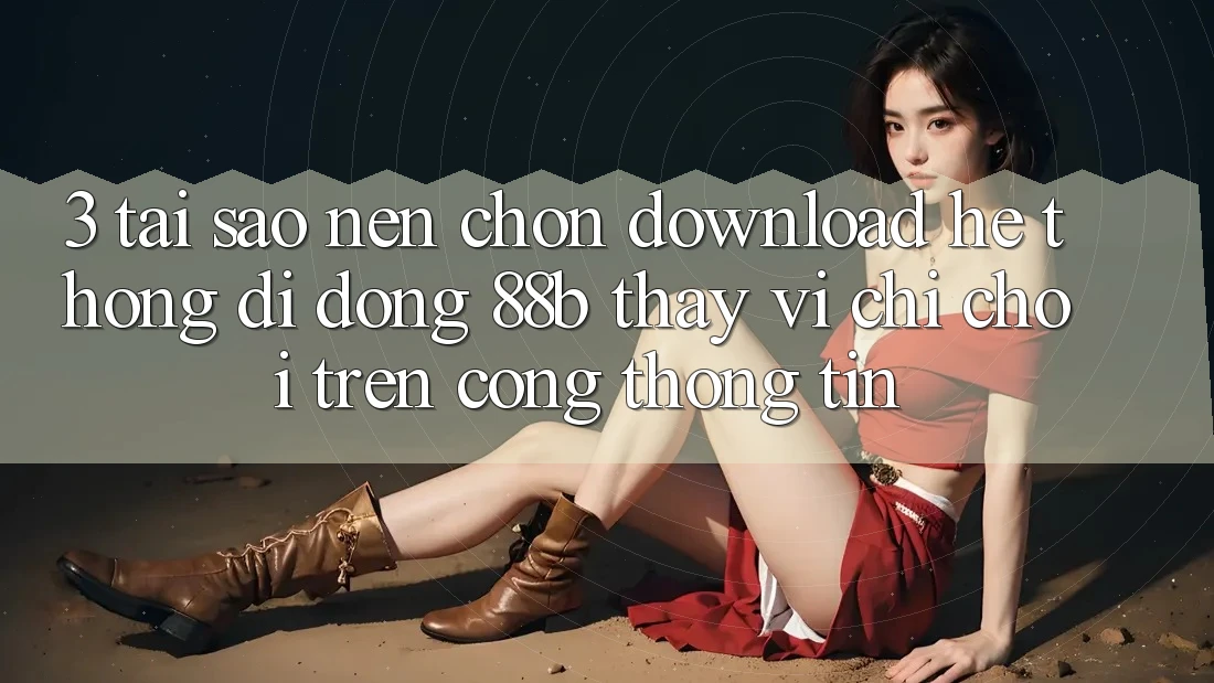 3. Tại Sao Nên Chọn Download Hệ thống di động 88b Thay Vì Chỉ Chơi Trên Cổng thông tin? 3. Tại Sao Nên Chọn Download Hệ thống di động 88b Thay Vì Chỉ Chơi Trên Cổng thông tin?
