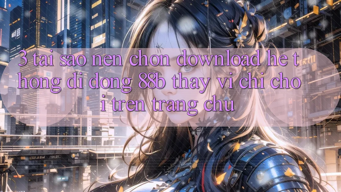 3. Tại Sao Nên Chọn Download Hệ thống di động 88b Thay Vì Chỉ Chơi Trên Trang chủ? 3. Tại Sao Nên Chọn Download Hệ thống di động 88b Thay Vì Chỉ Chơi Trên Trang chủ?