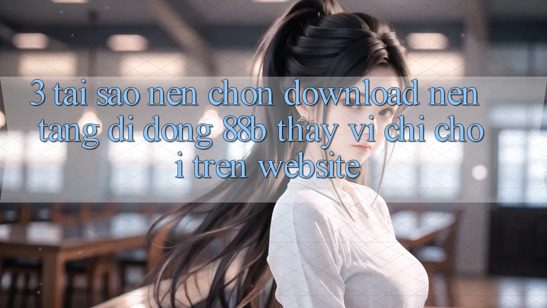 3. Tại Sao Nên Chọn Download Nền tảng di động 88b Thay Vì Chỉ Chơi Trên Website? 3. Tại Sao Nên Chọn Download Nền tảng di động 88b Thay Vì Chỉ Chơi Trên Website?