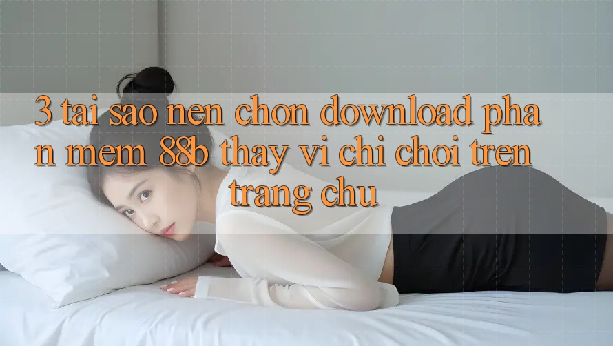 3. Tại Sao Nên Chọn Download Phần mềm 88b Thay Vì Chỉ Chơi Trên Trang chủ? 3. Tại Sao Nên Chọn Download Phần mềm 88b Thay Vì Chỉ Chơi Trên Trang chủ?