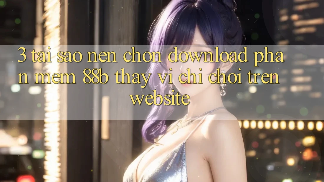 3. Tại Sao Nên Chọn Download Phần mềm 88b Thay Vì Chỉ Chơi Trên Website? 3. Tại Sao Nên Chọn Download Phần mềm 88b Thay Vì Chỉ Chơi Trên Website?