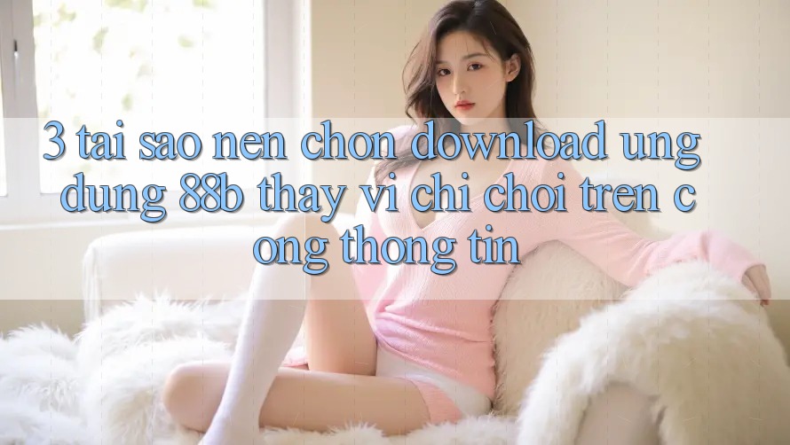 3. Tại Sao Nên Chọn Download Ứng dụng 88b Thay Vì Chỉ Chơi Trên Cổng thông tin? 3. Tại Sao Nên Chọn Download Ứng dụng 88b Thay Vì Chỉ Chơi Trên Cổng thông tin?