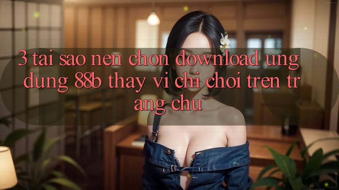 3. Tại Sao Nên Chọn Download Ứng dụng 88b Thay Vì Chỉ Chơi Trên Trang chủ? 3. Tại Sao Nên Chọn Download Ứng dụng 88b Thay Vì Chỉ Chơi Trên Trang chủ?