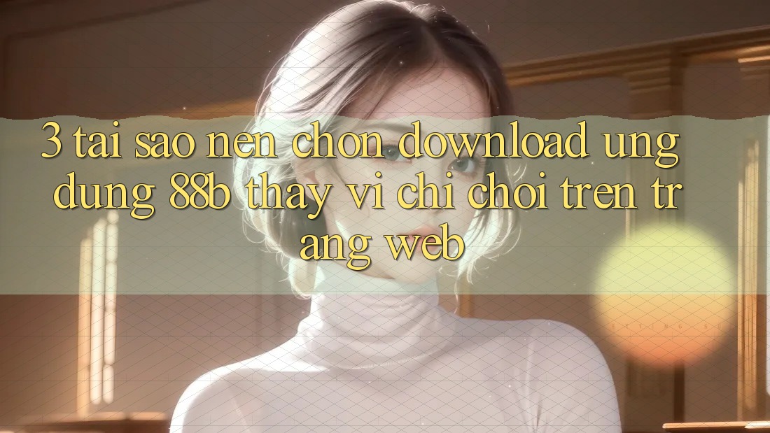 3. Tại Sao Nên Chọn Download Ứng dụng 88b Thay Vì Chỉ Chơi Trên Trang web? 3. Tại Sao Nên Chọn Download Ứng dụng 88b Thay Vì Chỉ Chơi Trên Trang web?