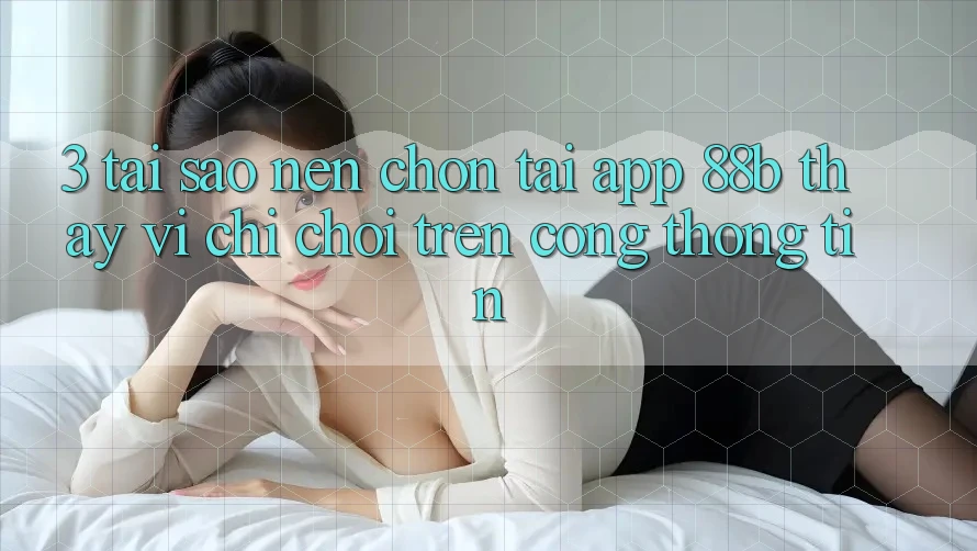3. Tại Sao Nên Chọn Tải App 88b Thay Vì Chỉ Chơi Trên Cổng thông tin? 3. Tại Sao Nên Chọn Tải App 88b Thay Vì Chỉ Chơi Trên Cổng thông tin?