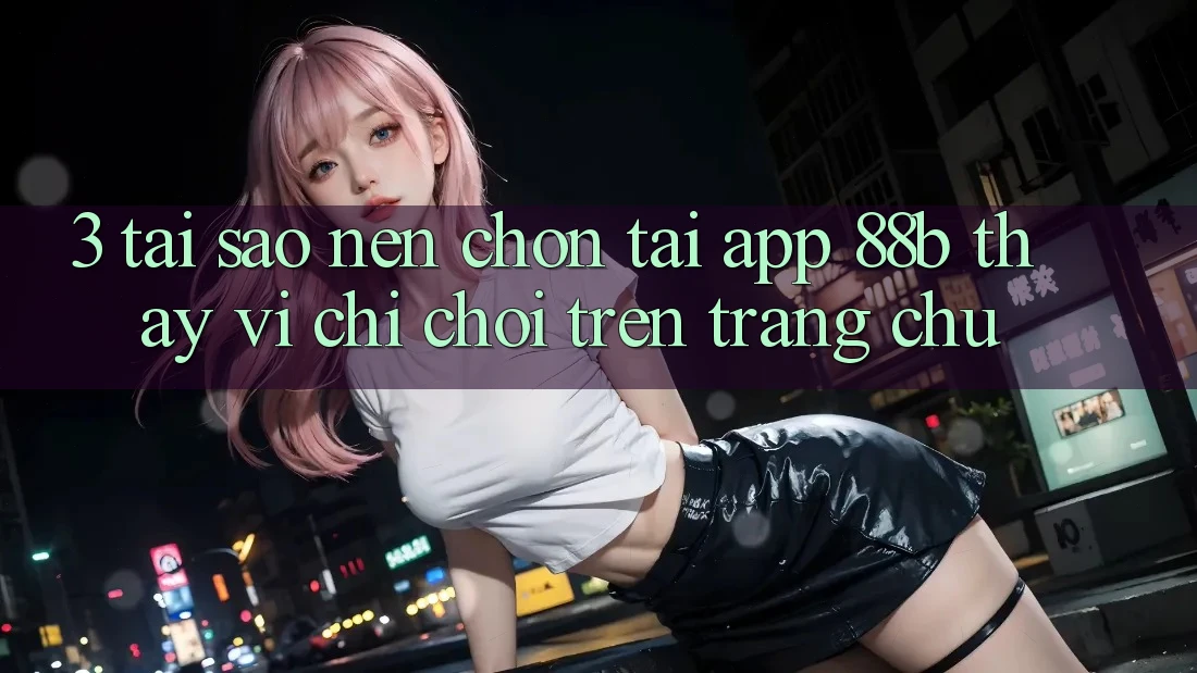 3. Tại Sao Nên Chọn Tải App 88b Thay Vì Chỉ Chơi Trên Trang chủ? 3. Tại Sao Nên Chọn Tải App 88b Thay Vì Chỉ Chơi Trên Trang chủ?