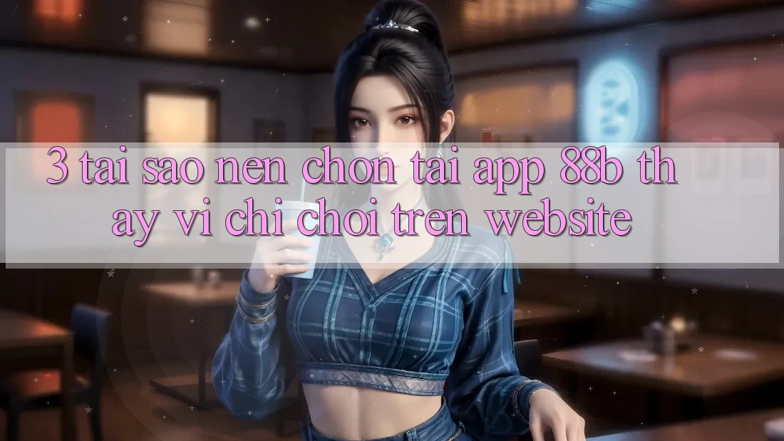 3. Tại Sao Nên Chọn Tải App 88b Thay Vì Chỉ Chơi Trên Website? 3. Tại Sao Nên Chọn Tải App 88b Thay Vì Chỉ Chơi Trên Website?