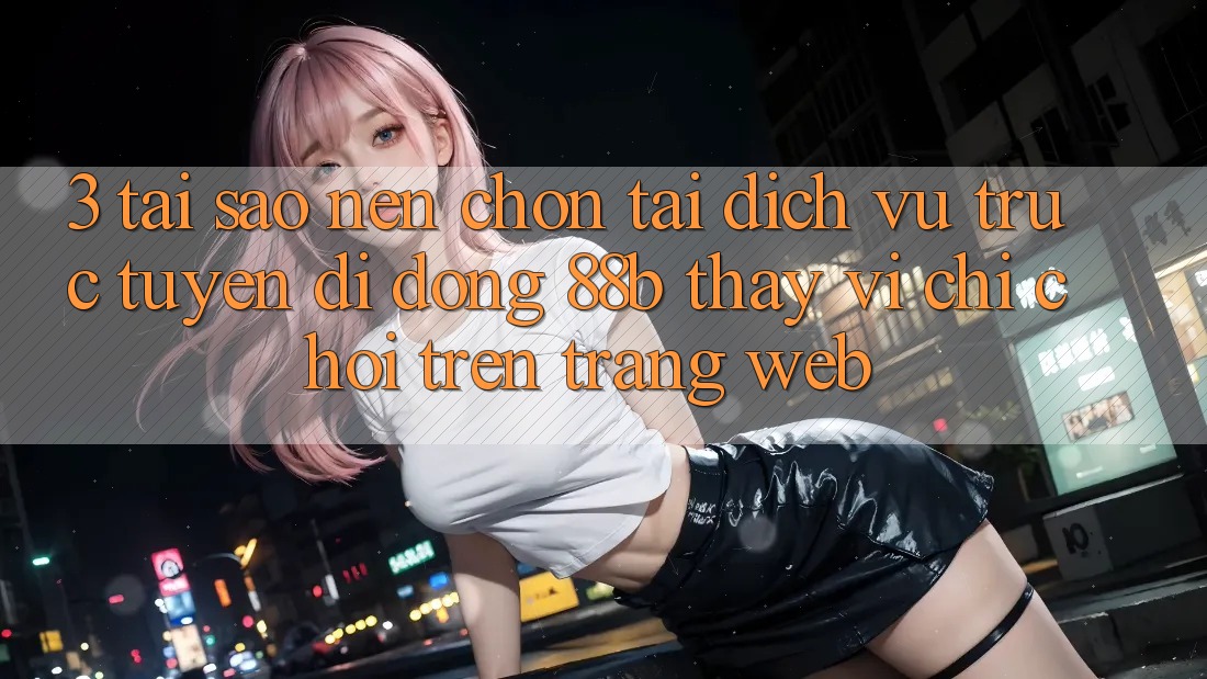 3. Tại Sao Nên Chọn Tải Dịch vụ trực tuyến di động 88b Thay Vì Chỉ Chơi Trên Trang web? 3. Tại Sao Nên Chọn Tải Dịch vụ trực tuyến di động 88b Thay Vì Chỉ Chơi Trên Trang web?