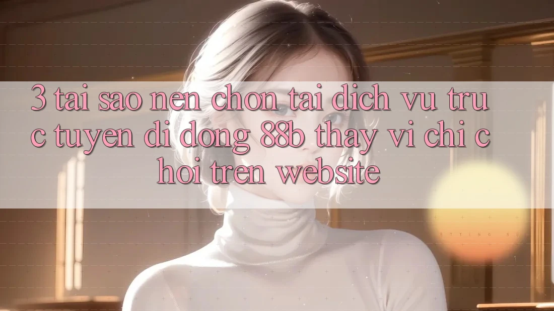 3. Tại Sao Nên Chọn Tải Dịch vụ trực tuyến di động 88b Thay Vì Chỉ Chơi Trên Website? 3. Tại Sao Nên Chọn Tải Dịch vụ trực tuyến di động 88b Thay Vì Chỉ Chơi Trên Website?
