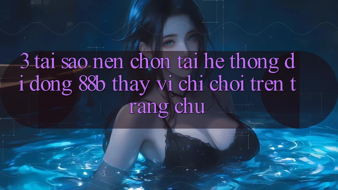 3. Tại Sao Nên Chọn Tải Hệ thống di động 88b Thay Vì Chỉ Chơi Trên Trang chủ? 3. Tại Sao Nên Chọn Tải Hệ thống di động 88b Thay Vì Chỉ Chơi Trên Trang chủ?