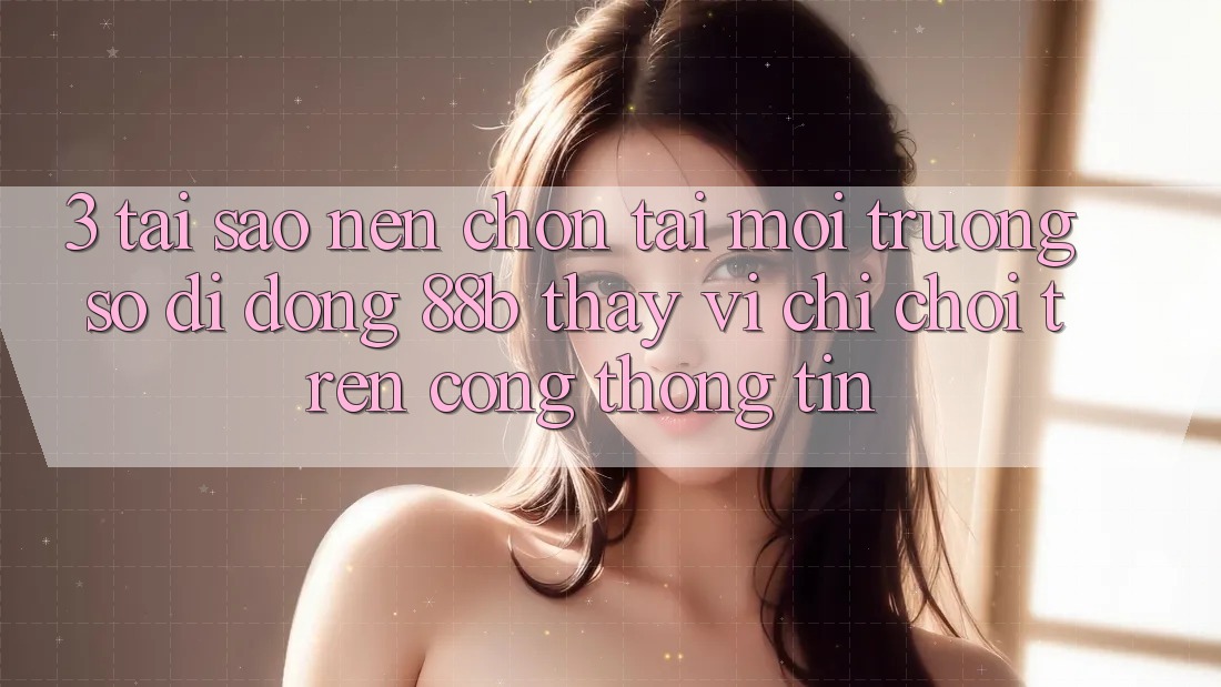 3. Tại Sao Nên Chọn Tải Môi trường số di động 88b Thay Vì Chỉ Chơi Trên Cổng thông tin? 3. Tại Sao Nên Chọn Tải Môi trường số di động 88b Thay Vì Chỉ Chơi Trên Cổng thông tin?