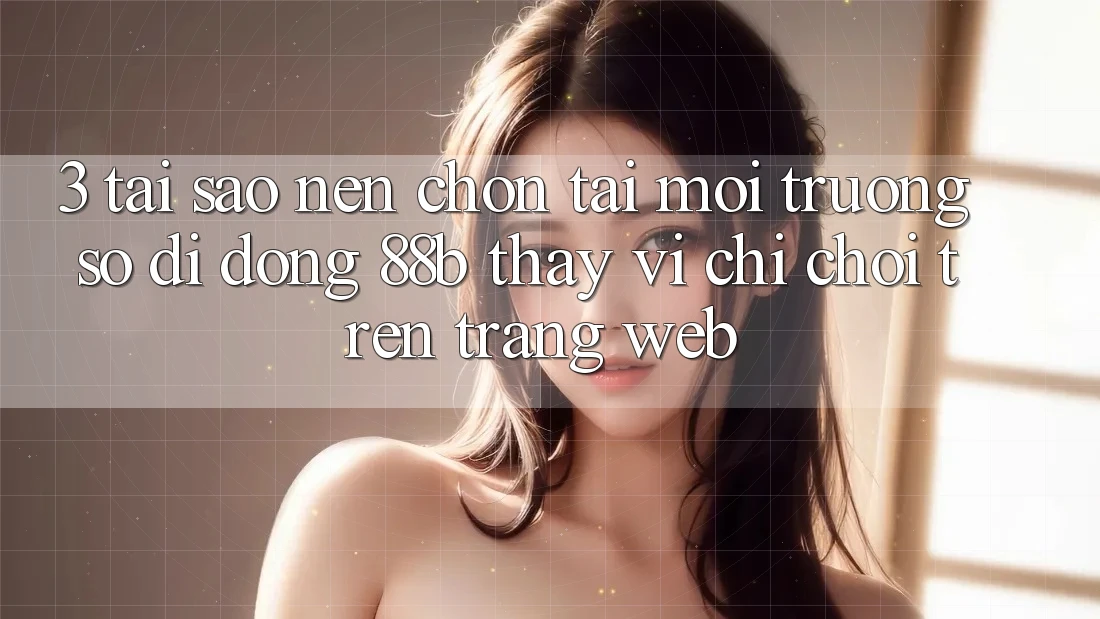 3. Tại Sao Nên Chọn Tải Môi trường số di động 88b Thay Vì Chỉ Chơi Trên Trang web? 3. Tại Sao Nên Chọn Tải Môi trường số di động 88b Thay Vì Chỉ Chơi Trên Trang web?
