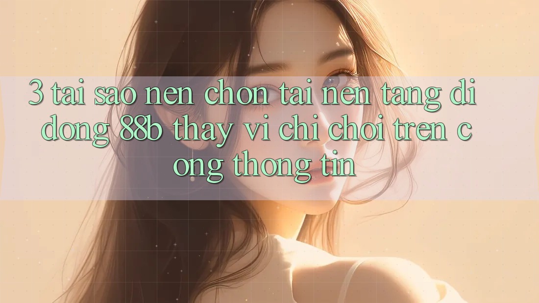 3. Tại Sao Nên Chọn Tải Nền tảng di động 88b Thay Vì Chỉ Chơi Trên Cổng thông tin? 3. Tại Sao Nên Chọn Tải Nền tảng di động 88b Thay Vì Chỉ Chơi Trên Cổng thông tin?