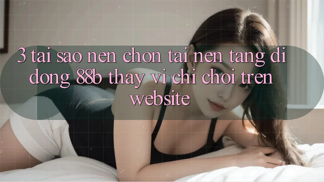 3. Tại Sao Nên Chọn Tải Nền tảng di động 88b Thay Vì Chỉ Chơi Trên Website? 3. Tại Sao Nên Chọn Tải Nền tảng di động 88b Thay Vì Chỉ Chơi Trên Website?