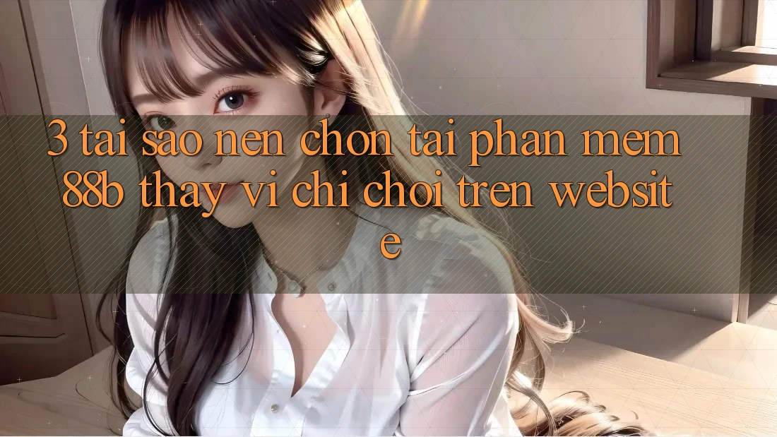 3. Tại Sao Nên Chọn Tải Phần mềm 88b Thay Vì Chỉ Chơi Trên Website? 3. Tại Sao Nên Chọn Tải Phần mềm 88b Thay Vì Chỉ Chơi Trên Website?