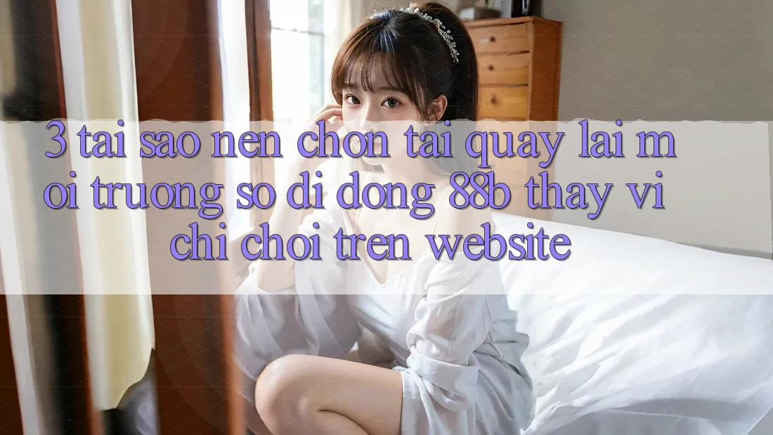 3. Tại Sao Nên Chọn Tải quay lại Môi trường số di động 88b Thay Vì Chỉ Chơi Trên Website?