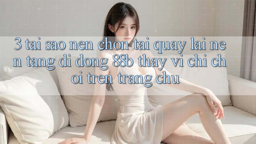 3. Tại Sao Nên Chọn Tải quay lại Nền tảng di động 88b Thay Vì Chỉ Chơi Trên Trang chủ? 3. Tại Sao Nên Chọn Tải quay lại Nền tảng di động 88b Thay Vì Chỉ Chơi Trên Trang chủ?