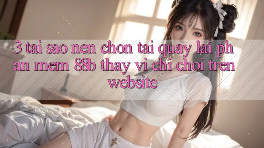 3. Tại Sao Nên Chọn Tải quay lại Phần mềm 88b Thay Vì Chỉ Chơi Trên Website? 3. Tại Sao Nên Chọn Tải quay lại Phần mềm 88b Thay Vì Chỉ Chơi Trên Website?