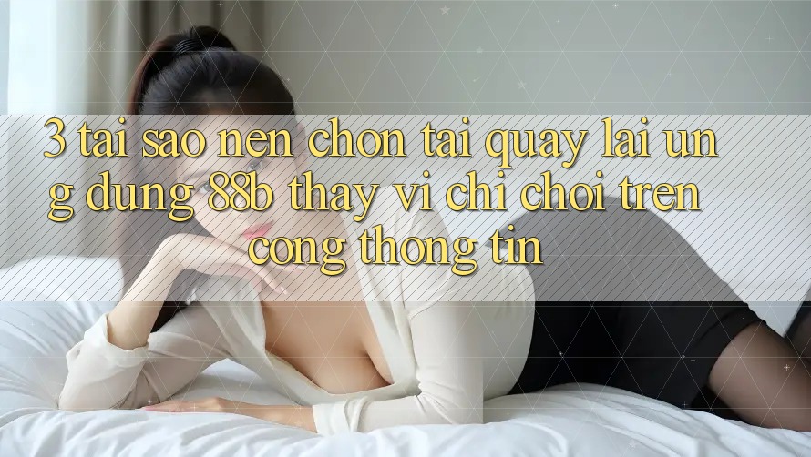 3. Tại Sao Nên Chọn Tải quay lại Ứng dụng 88b Thay Vì Chỉ Chơi Trên Cổng thông tin? 3. Tại Sao Nên Chọn Tải quay lại Ứng dụng 88b Thay Vì Chỉ Chơi Trên Cổng thông tin?